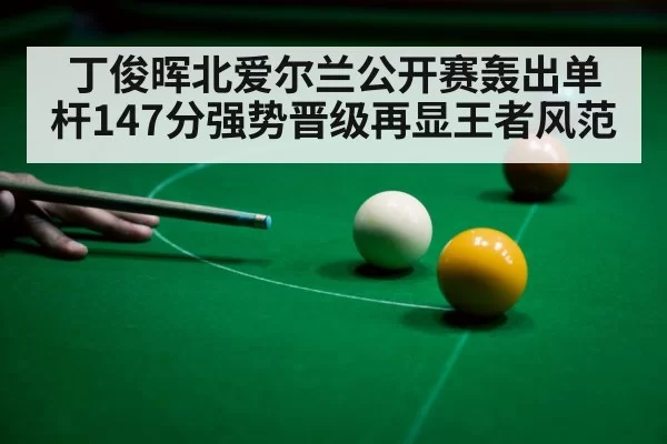 丁俊晖北爱尔兰公开赛轰出单杆147分强势晋级再显王者风范