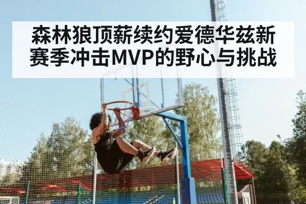 森林狼顶薪续约爱德华兹新赛季冲击MVP的野心与挑战