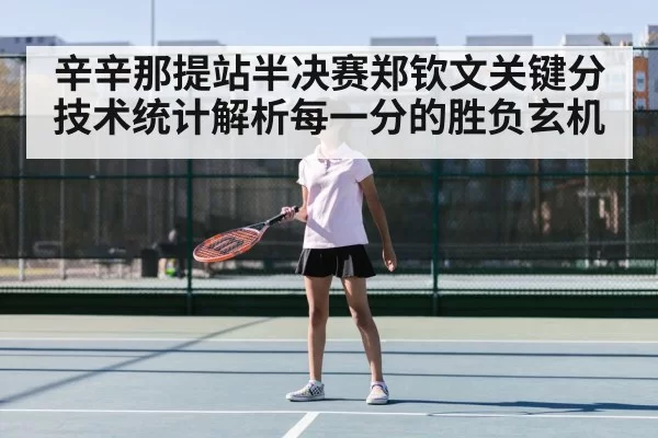 辛辛那提站半决赛郑钦文关键分技术统计解析每一分的胜负玄机