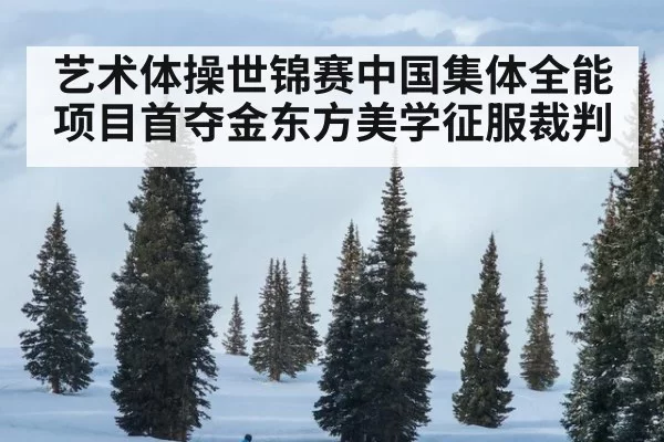 艺术体操世锦赛中国集体全能项目首夺金东方美学征服裁判