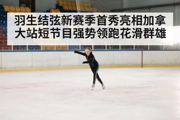 羽生结弦新赛季首秀亮相加拿大站短节目强势领跑花滑群雄
