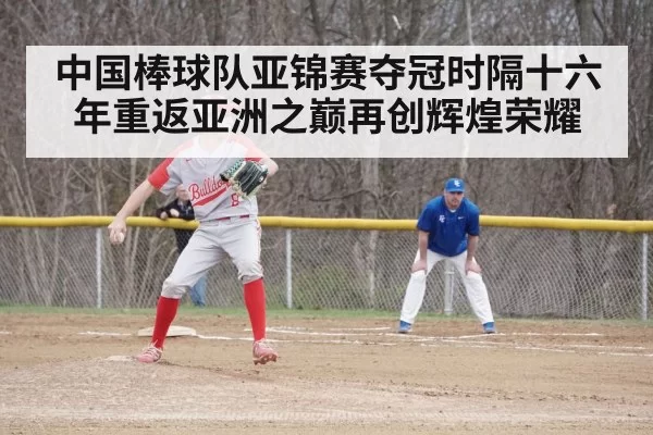 中国棒球队亚锦赛夺冠时隔十六年重返亚洲之巅再创辉煌荣耀