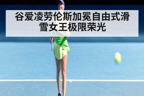 谷爱凌劳伦斯加冕自由式滑雪女王极限荣光