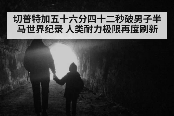 切普特加五十六分四十二秒破男子半马世界纪录 人类耐力极限再度刷新