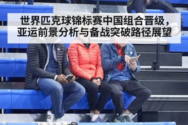 世界匹克球锦标赛中国组合晋级，亚运前景分析与备战突破路径展望