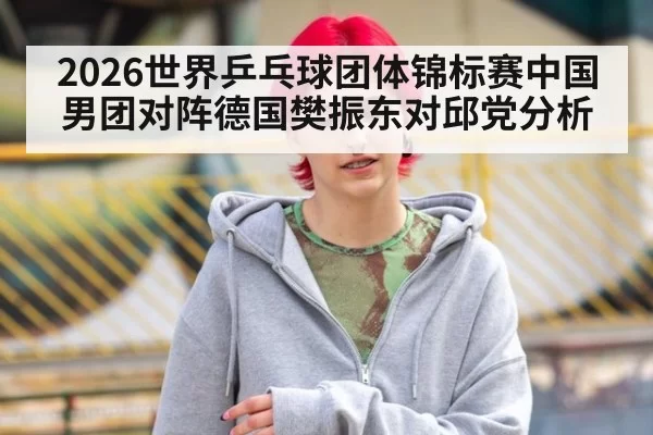 2026世界乒乓球团体锦标赛中国男团对阵德国樊振东对邱党分析