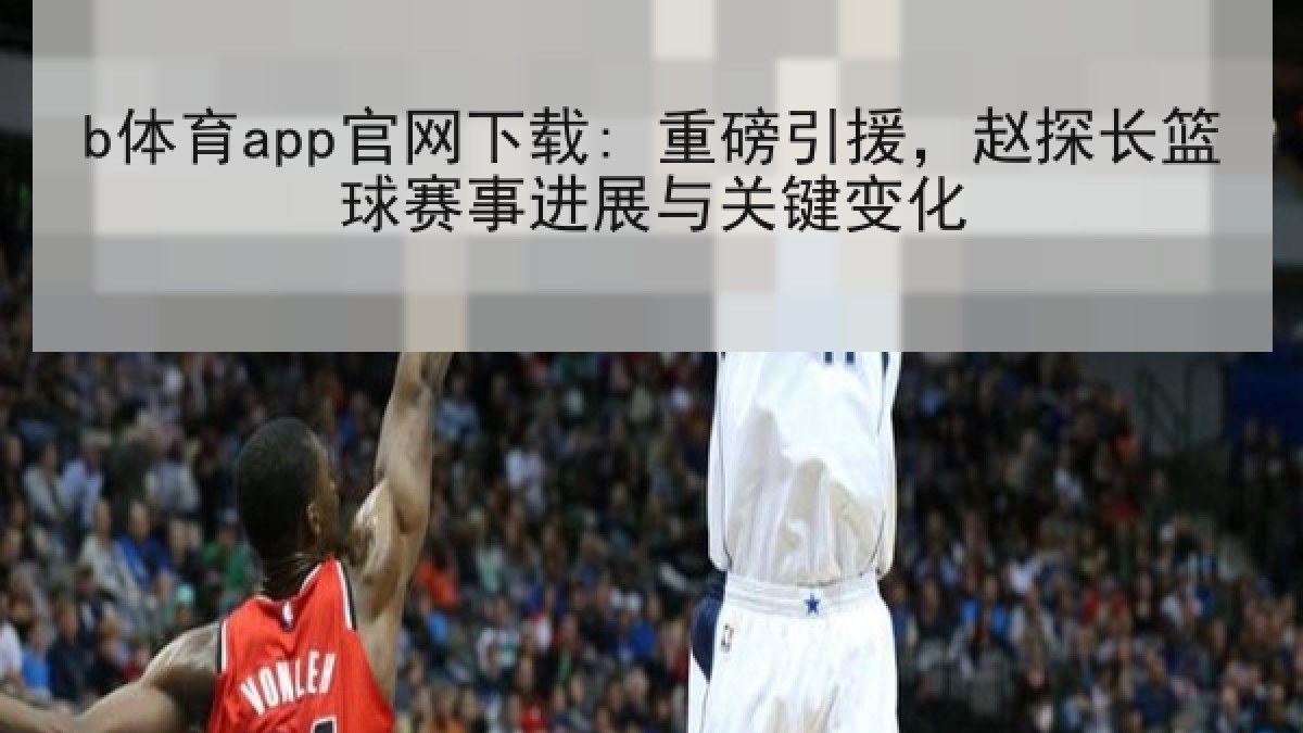 b体育app官网下载: 重磅引援，赵探长篮球赛事进展与关键变化