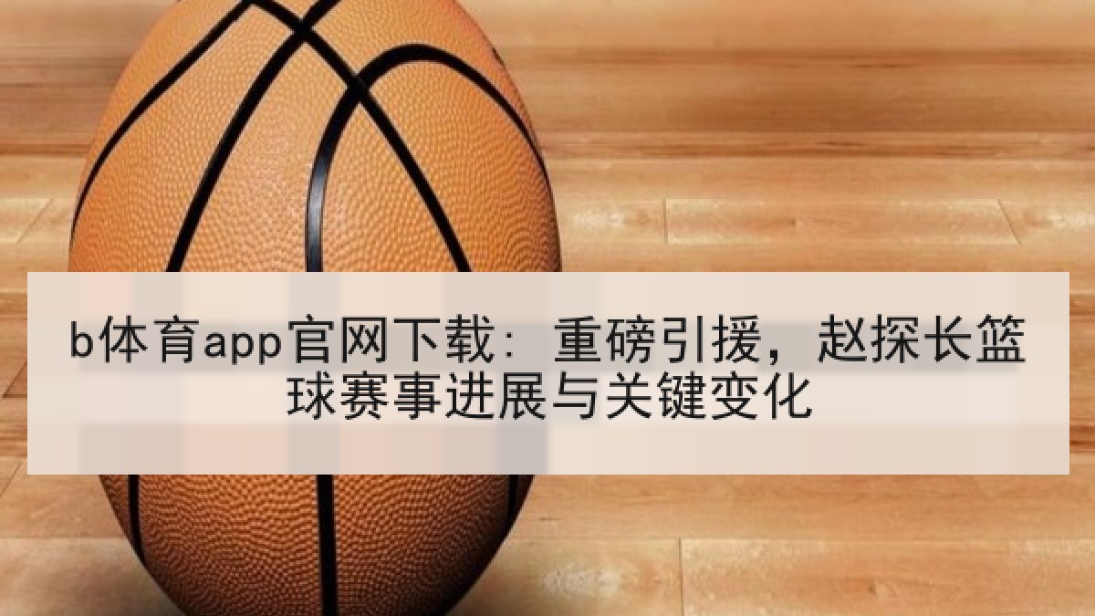 b体育app官网下载: 重磅引援，赵探长篮球赛事进展与关键变化